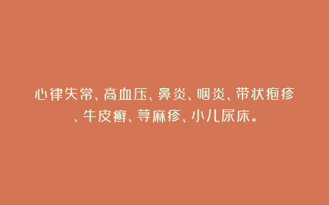 心律失常、高血压、鼻炎、咽炎、带状疱疹、牛皮癣、荨麻疹、小儿尿床。