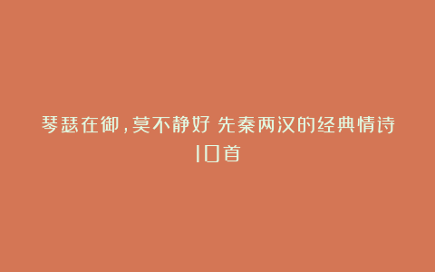 琴瑟在御，莫不静好｜先秦两汉的经典情诗10首