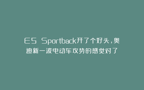 E5 Sportback开了个好头，奥迪新一波电动车攻势的感觉对了！