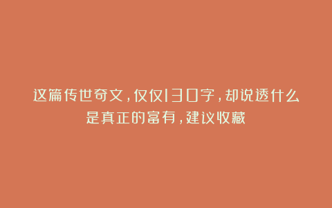 这篇传世奇文，仅仅130字，却说透什么是真正的富有，建议收藏！