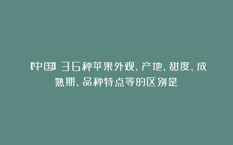 【中国】36种苹果外观、产地、甜度、成熟期、品种特点等的区别是？