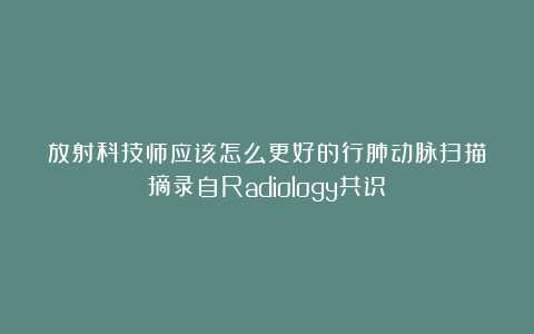 放射科技师应该怎么更好的行肺动脉扫描（摘录自Radiology共识）