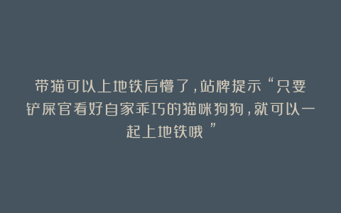 带猫可以上地铁后懵了，站牌提示：“只要铲屎官看好自家乖巧的猫咪狗狗，就可以一起上地铁哦～”