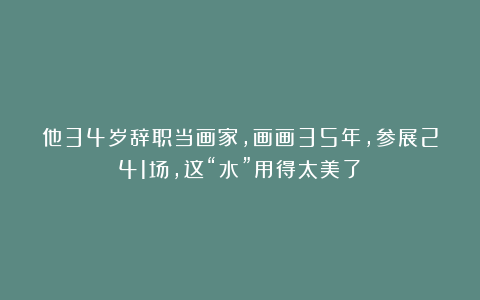 他34岁辞职当画家，画画35年，参展241场，这“水”用得太美了！
