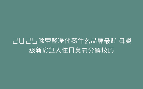 2025除甲醛净化器什么品牌最好？母婴级新房急入住0臭氧分解技巧