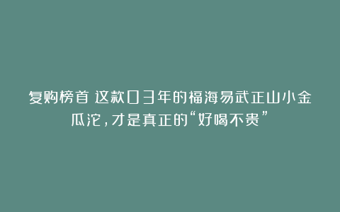 复购榜首！这款03年的福海易武正山小金瓜沱，才是真正的“好喝不贵”！