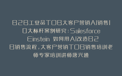 B2B工业品TOB大客户营销AI销售10大标杆案例研究:Salesforce Einstein 如何用AI改造B2B销售流程,大客户营销TOB销售培训老师专家培训讲师唐兴通