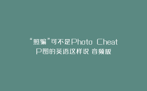 “照骗”可不是Photo Cheat！P图的英语这样说（音频版）