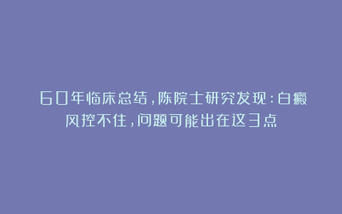 ‌60年临床总结,陈院士研究发现:白癜风控不住,问题可能出在这3点