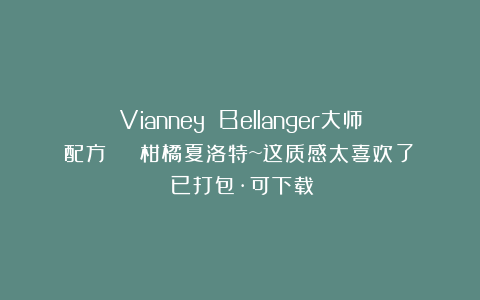 Vianney Bellanger大师配方 | 柑橘夏洛特~这质感太喜欢了!(已打包·可下载)