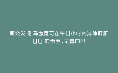 研究发现：马齿苋可在40小时内清除肝脏80%的毒素，是真的吗？