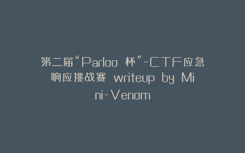 第二届“Parloo 杯”-CTF应急响应挑战赛 writeup by Mini-Venom