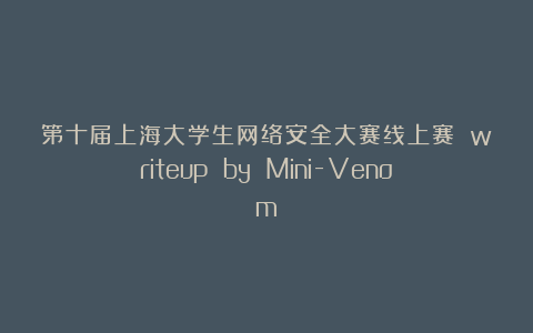 第十届上海大学生网络安全大赛线上赛 writeup by Mini-Venom