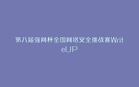 第八届强网杯全国网络安全挑战赛WriteUP