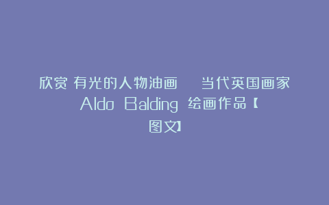 欣赏︱有光的人物油画 | 当代英国画家 Aldo Balding 绘画作品【图文】