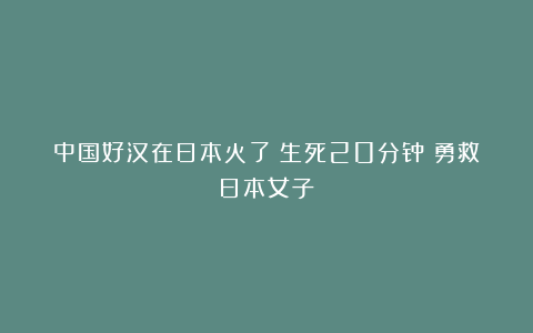 中国好汉在日本火了！生死20分钟！勇救日本女子！