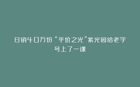 日销40万份！“平价之光”紫光园给老字号上了一课