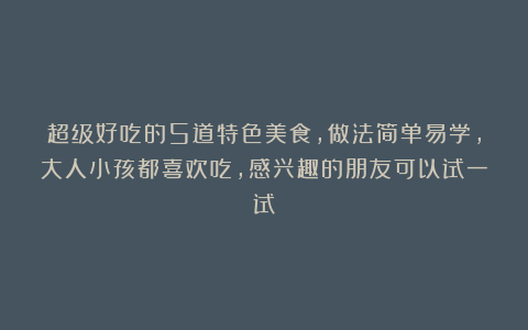 超级好吃的5道特色美食，做法简单易学，大人小孩都喜欢吃，感兴趣的朋友可以试一试！