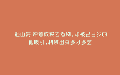 《赴山海》冲着成毅去看剧，却被23岁的他吸引，科班出身多才多艺