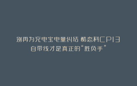 别再为充电宝电量纠结：酷态科CP13：自带线才是真正的“胜负手”！