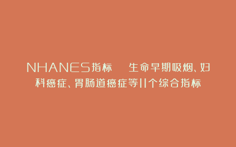 NHANES指标 | 生命早期吸烟、妇科癌症、胃肠道癌症等11个综合指标