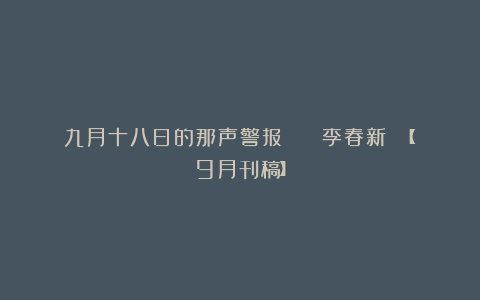 九月十八日的那声警报 || 李春新 【9月刊稿】