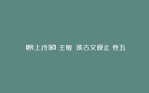 【榜上诗家】王敏||读古文观止（卷五）