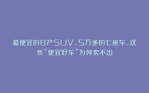 最便宜的日产SUV，5万多的七座车，这些“便宜好车”为何卖不出