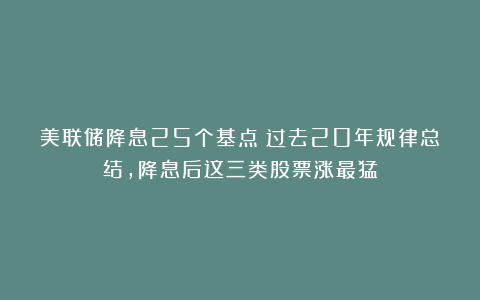 美联储降息25个基点！过去20年规律总结，降息后这三类股票涨最猛