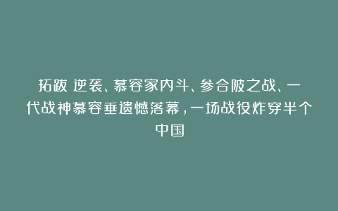 拓跋珪逆袭、慕容家内斗、参合陂之战、一代战神慕容垂遗憾落幕，一场战役炸穿半个中国