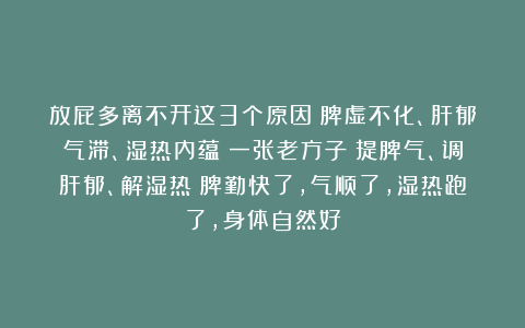 放屁多离不开这3个原因：脾虚不化、肝郁气滞、湿热内蕴！一张老方子：提脾气、调肝郁、解湿热！脾勤快了，气顺了，湿热跑了，身体自然好