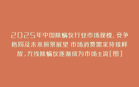 2025年中国除螨仪行业市场规模、竞争格局及未来前景展望：市场消费需求持续释放，无线除螨仪逐渐成为市场主流[图]