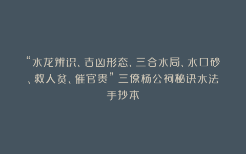 “水龙辨识、吉凶形态、三合水局、水口砂、救人贫、催官贵”《三僚杨公祠秘诀水法手抄本》