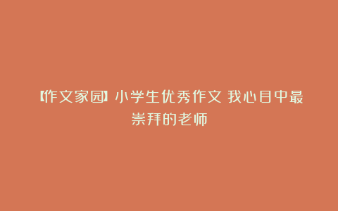 【作文家园】小学生优秀作文：我心目中最崇拜的老师