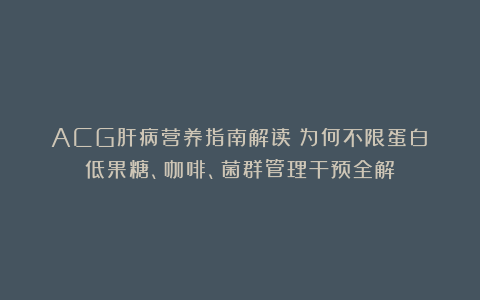 ACG肝病营养指南解读：为何不限蛋白？低果糖、咖啡、菌群管理干预全解！