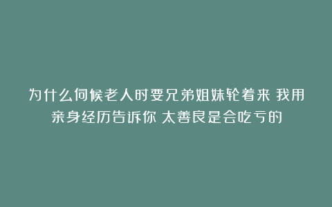 为什么伺候老人时要兄弟姐妹轮着来？我用亲身经历告诉你：太善良是会吃亏的