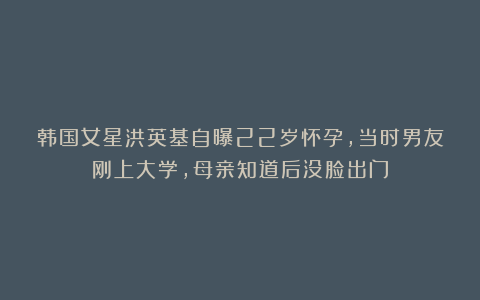 韩国女星洪英基自曝22岁怀孕，当时男友刚上大学，母亲知道后没脸出门