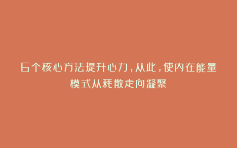 6个核心方法提升心力，从此，使内在能量模式从耗散走向凝聚