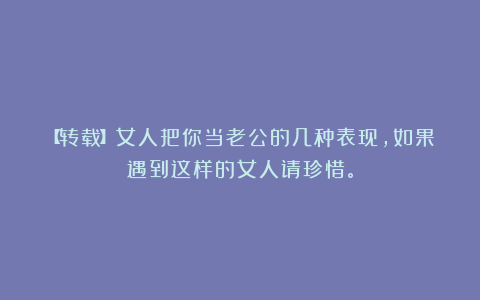 【转载】女人把你当老公的几种表现，如果遇到这样的女人请珍惜。