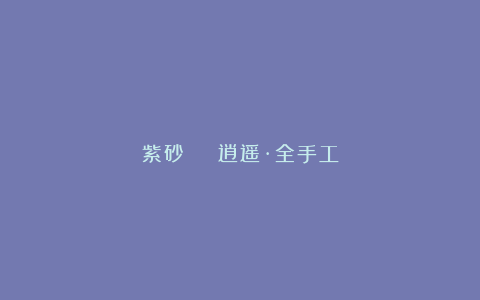 紫砂 | 逍遥·全手工
