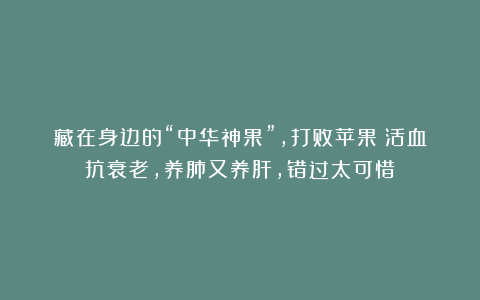 藏在身边的“中华神果”，打败苹果！活血抗衰老，养肺又养肝，错过太可惜