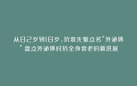 从82岁到18岁，抗衰先驱点名“外泌体”！盘点外泌体对抗全身衰老的新进展