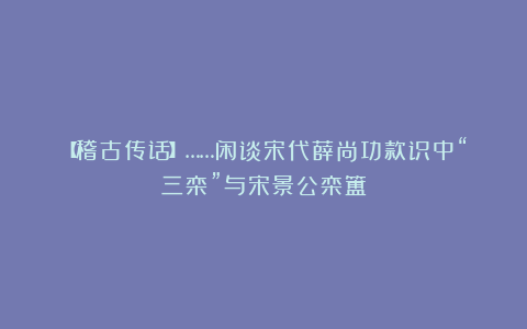 【稽古传话】……闲谈宋代薛尚功款识中“三栾”与宋景公栾簠