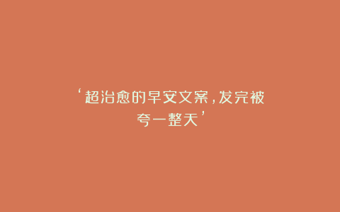 ‘超治愈的早安文案，发完被夸一整天’