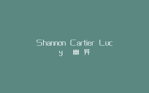 Shannon Cartier Lucy | 幽 异