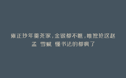 雍正抄年羹尧家，金银都不瞧，唯独抢这赵孟頫《雪赋》！懂书法的都疯了