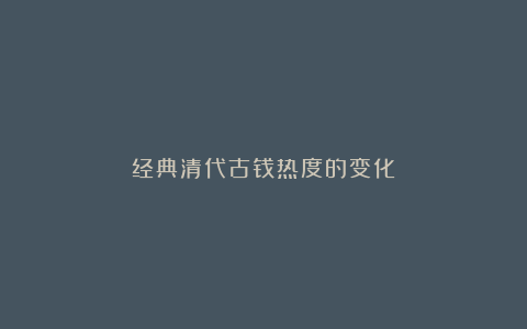 经典清代古钱热度的变化