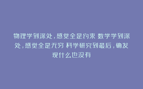 物理学到深处，感觉全是约束；数学学到深处，感觉全是无穷；科学研究到最后，确发现什么也没有？