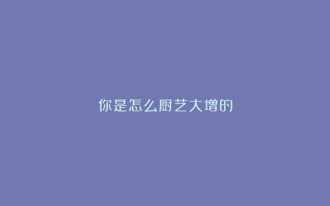 你是怎么厨艺大增的