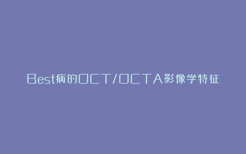 Best病的OCT/OCTA影像学特征